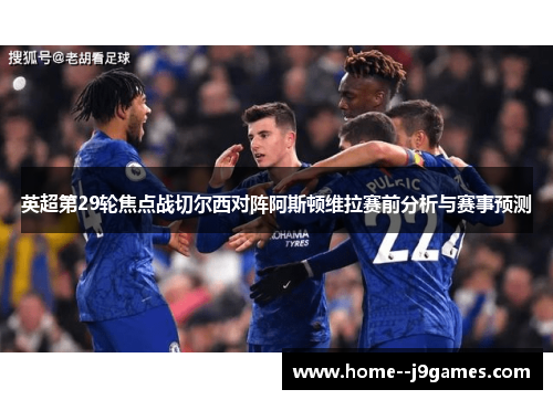 英超第29轮焦点战切尔西对阵阿斯顿维拉赛前分析与赛事预测