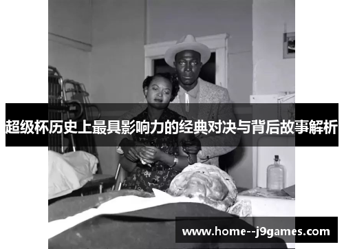 超级杯历史上最具影响力的经典对决与背后故事解析