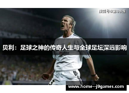 贝利：足球之神的传奇人生与全球足坛深远影响