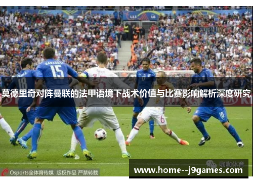 莫德里奇对阵曼联的法甲语境下战术价值与比赛影响解析深度研究