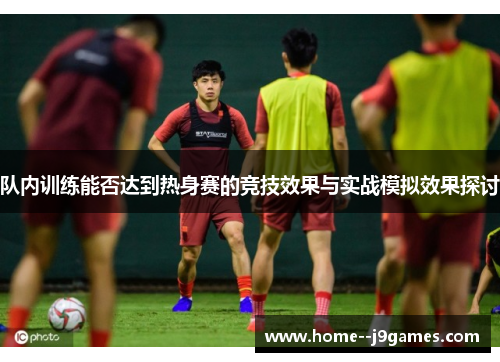 队内训练能否达到热身赛的竞技效果与实战模拟效果探讨
