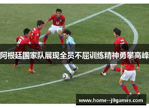 阿根廷国家队展现全员不屈训练精神勇攀高峰