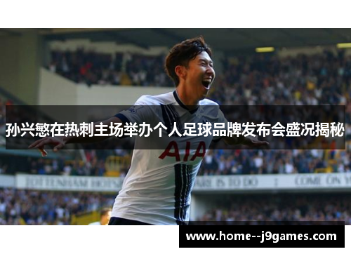 孙兴慜在热刺主场举办个人足球品牌发布会盛况揭秘