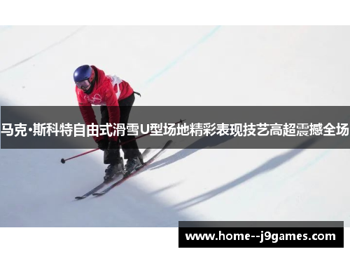 马克·斯科特自由式滑雪U型场地精彩表现技艺高超震撼全场