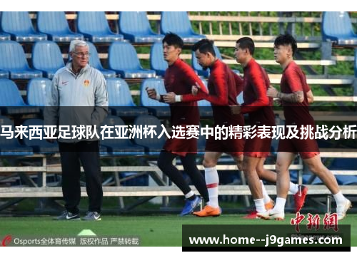 马来西亚足球队在亚洲杯入选赛中的精彩表现及挑战分析