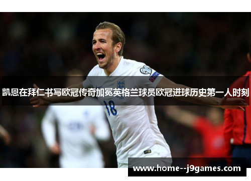 凯恩在拜仁书写欧冠传奇加冕英格兰球员欧冠进球历史第一人时刻