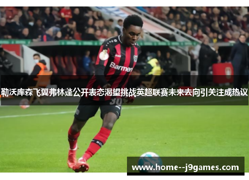 勒沃库森飞翼弗林蓬公开表态渴望挑战英超联赛未来去向引关注成热议