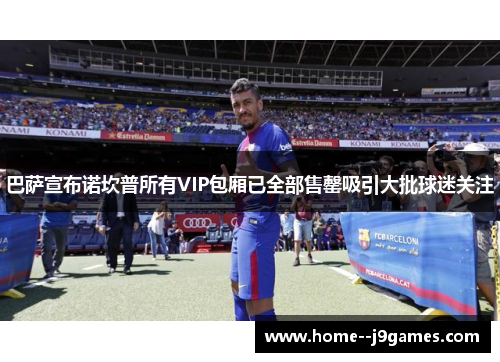 巴萨宣布诺坎普所有VIP包厢已全部售罄吸引大批球迷关注