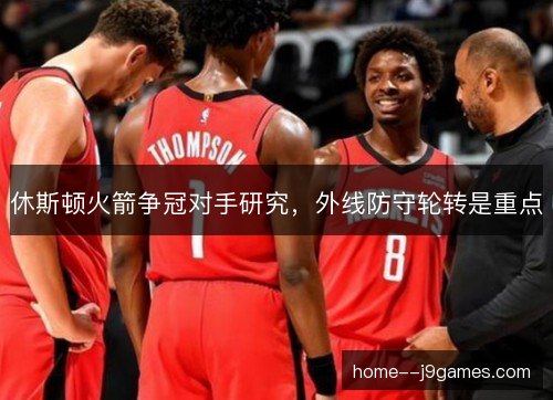 休斯顿火箭争冠对手研究，外线防守轮转是重点