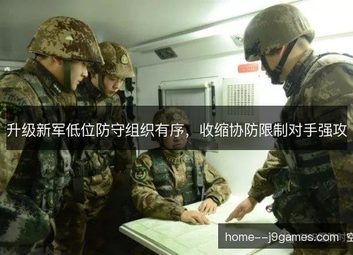 升级新军低位防守组织有序，收缩协防限制对手强攻