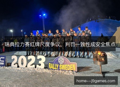 瑞典拉力赛红牌尺度争议，判罚一致性成安全焦点